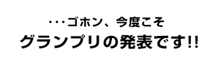 ・・・ゴホン、今度こそグランプリの発表です！