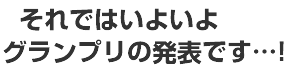 いよいよグランプリの発表です